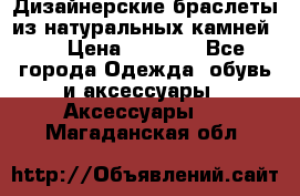 Дизайнерские браслеты из натуральных камней . › Цена ­ 1 000 - Все города Одежда, обувь и аксессуары » Аксессуары   . Магаданская обл.